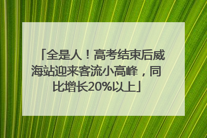 全是人！高考结束后威海站迎来客流小高峰，同比增长20%以上