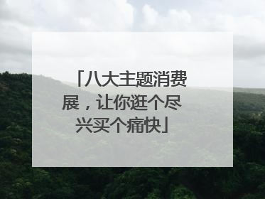 八大主题消费展，让你逛个尽兴买个痛快
