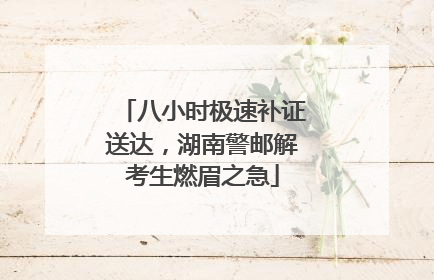 八小时极速补证送达，湖南警邮解考生燃眉之急