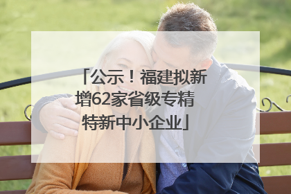 公示！福建拟新增62家省级专精特新中小企业