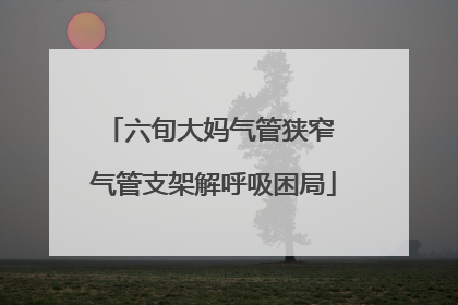 六旬大妈气管狭窄 气管支架解呼吸困局