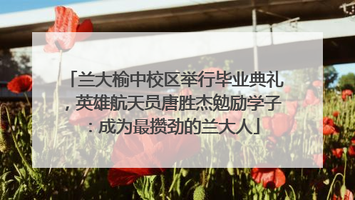 兰大榆中校区举行毕业典礼，英雄航天员唐胜杰勉励学子：成为最攒劲的兰大人