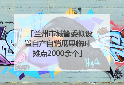 兰州市城管委拟设置自产自销瓜果临时摊点2000余个