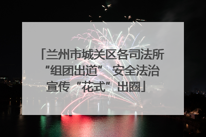 兰州市城关区各司法所“组团出道” 安全法治宣传“花式”出圈