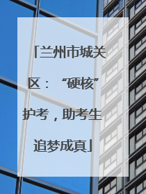 兰州市城关区：“硬核”护考，助考生追梦成真