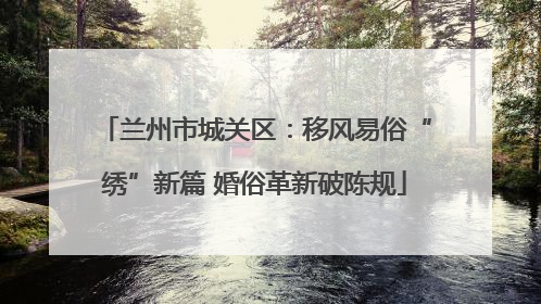 兰州市城关区：移风易俗“绣”新篇 婚俗革新破陈规