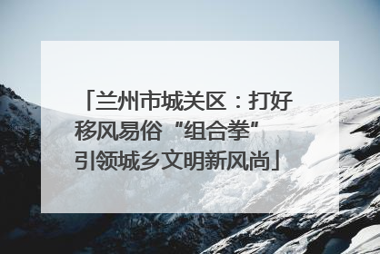 兰州市城关区：打好移风易俗“组合拳” 引领城乡文明新风尚