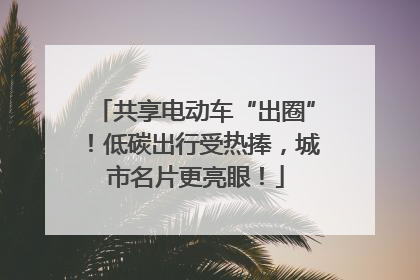 共享电动车“出圈”！低碳出行受热捧，城市名片更亮眼！