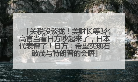 关税没谈拢！美财长等3名高官当着日方吵起来了，日本代表懵了！日方：希望实现石破茂与特朗普的会晤