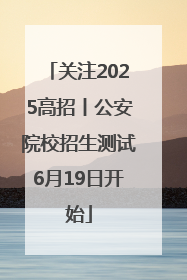 关注2025高招丨公安院校招生测试6月19日开始