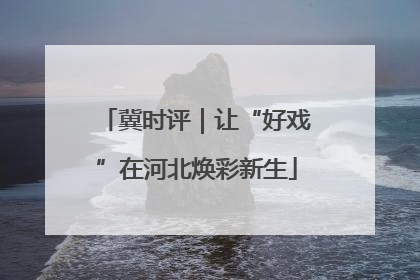 冀时评｜让“好戏”在河北焕彩新生