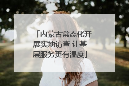 内蒙古常态化开展实地访查 让基层服务更有温度