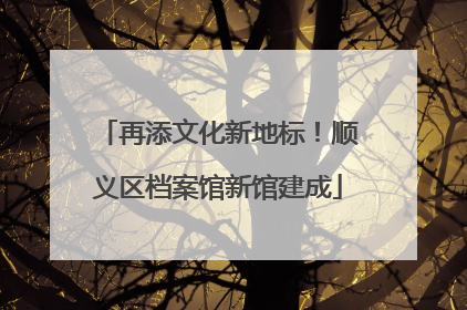 再添文化新地标！顺义区档案馆新馆建成