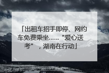 出租车招手即停、网约车免费乘坐……“爱心送考”，湖南在行动
