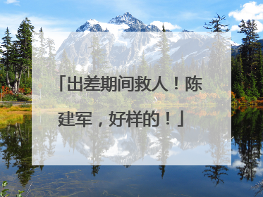 出差期间救人！陈建军，好样的！