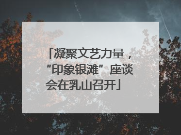 凝聚文艺力量，“印象银滩”座谈会在乳山召开