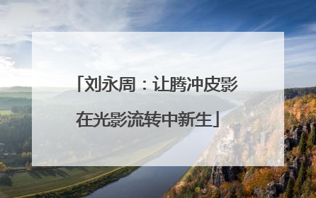 刘永周：让腾冲皮影在光影流转中新生