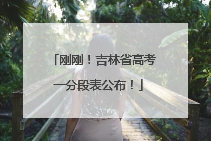 刚刚！吉林省高考一分段表公布！