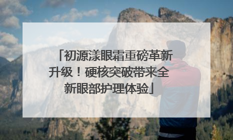 初源漾眼霜重磅革新升级！硬核突破带来全新眼部护理体验