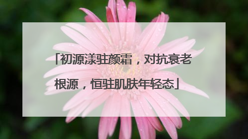 初源漾驻颜霜，对抗衰老根源，恒驻肌肤年轻态