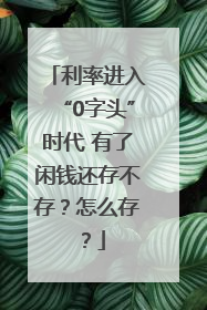 利率进入“0字头”时代 有了闲钱还存不存？怎么存？