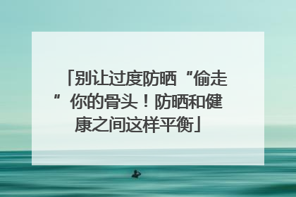 别让过度防晒“偷走”你的骨头！防晒和健康之间这样平衡