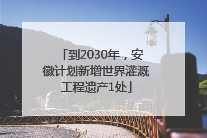 到2030年，安徽计划新增世界灌溉工程遗产1处