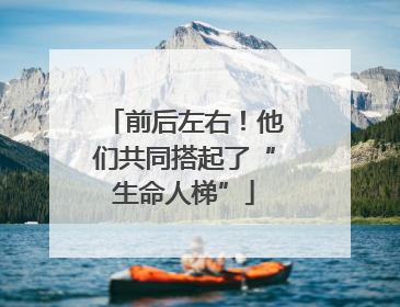 前后左右！他们共同搭起了“生命人梯”