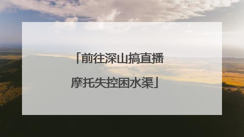 前往深山搞直播 摩托失控困水渠