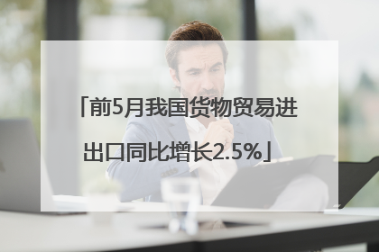 前5月我国货物贸易进出口同比增长2.5%
