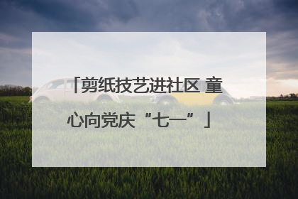 剪纸技艺进社区 童心向党庆“七一”