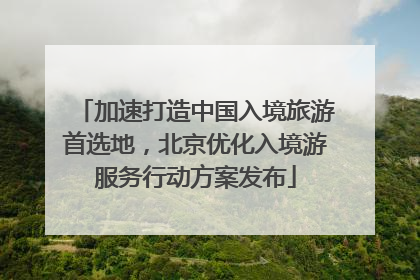 加速打造中国入境旅游首选地，北京优化入境游服务行动方案发布