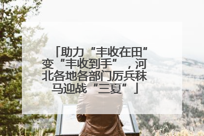 助力“丰收在田”变“丰收到手”，河北各地各部门厉兵秣马迎战“三夏”