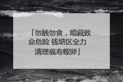 勿触勿食，暗藏致命危险 钱塘区全力清理福寿螺卵
