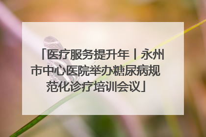 医疗服务提升年丨永州市中心医院举办糖尿病规范化诊疗培训会议
