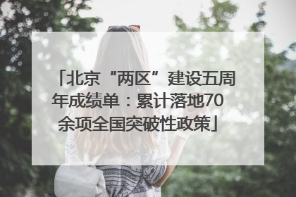 北京“两区”建设五周年成绩单：累计落地70余项全国突破性政策