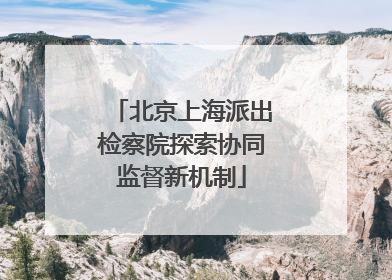 北京上海派出检察院探索协同监督新机制