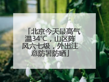 北京今天最高气温34℃，山区阵风六七级，外出注意防暑防晒