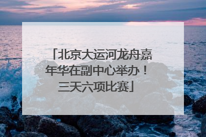 北京大运河龙舟嘉年华在副中心举办！三天六项比赛