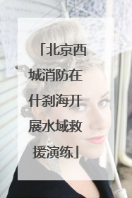 北京西城消防在什刹海开展水域救援演练