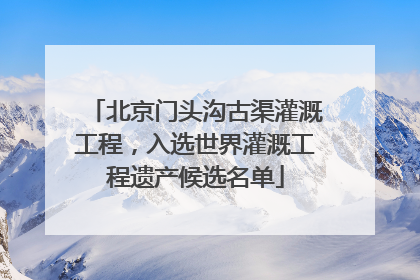 北京门头沟古渠灌溉工程，入选世界灌溉工程遗产候选名单
