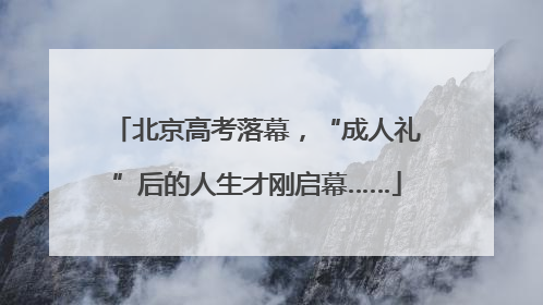 北京高考落幕，“成人礼”后的人生才刚启幕……