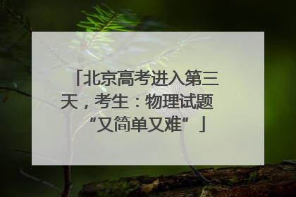 北京高考进入第三天，考生：物理试题“又简单又难”