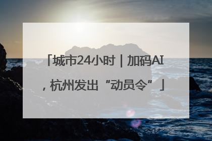 城市24小时｜加码AI，杭州发出“动员令”