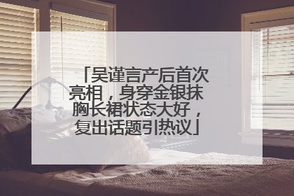 吴谨言产后首次亮相，身穿金银抹胸长裙状态大好，复出话题引热议