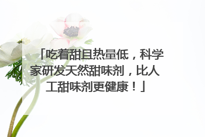 吃着甜且热量低，科学家研发天然甜味剂，比人工甜味剂更健康！