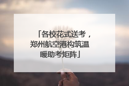 各校花式送考，郑州航空港构筑温暖助考矩阵