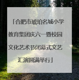 合肥市琥珀名城小学教育集团庆六一暨校园文化艺术节闭幕式文艺汇演圆满举行