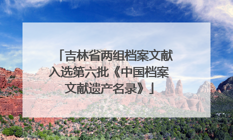 吉林省两组档案文献入选第六批《中国档案文献遗产名录》