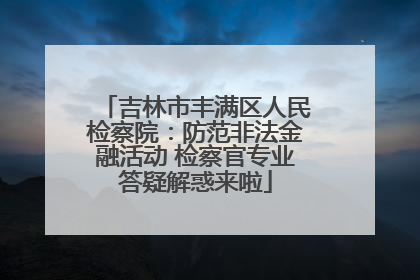 吉林市丰满区人民检察院：防范非法金融活动 检察官专业答疑解惑来啦